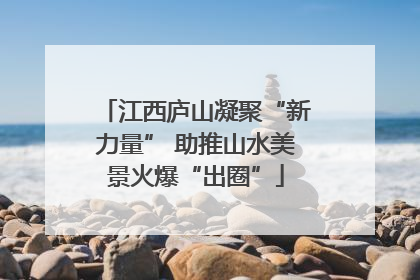 江西庐山凝聚“新力量” 助推山水美景火爆“出圈”