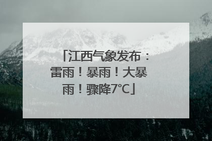 江西气象发布：雷雨！暴雨！大暴雨！骤降7℃