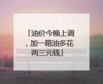 油价今晚上调，加一箱油多花两三元钱
