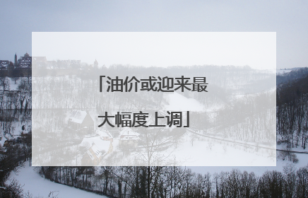 油价或迎来最大幅度上调
