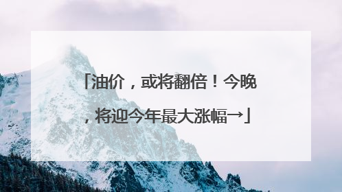 油价，或将翻倍！今晚，将迎今年最大涨幅→
