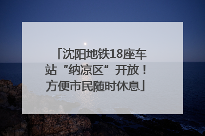 沈阳地铁18座车站“纳凉区”开放！方便市民随时休息