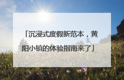 沉浸式度假新范本，黄阳小镇的体验指南来了