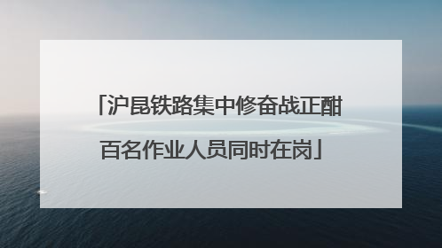 沪昆铁路集中修奋战正酣 百名作业人员同时在岗