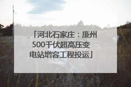 河北石家庄：廉州500千伏超高压变电站增容工程投运