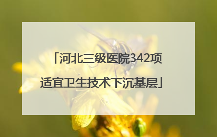 河北三级医院342项适宜卫生技术下沉基层