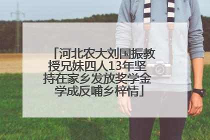河北农大刘国振教授兄妹四人13年坚持在家乡发放奖学金 学成反哺乡梓情