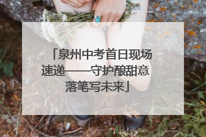 泉州中考首日现场速递——守护酿甜意 落笔写未来