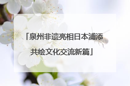 泉州非遗亮相日本浦添 共绘文化交流新篇