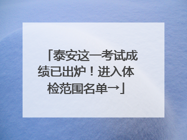 泰安这一考试成绩已出炉！进入体检范围名单→