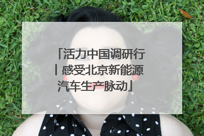 活力中国调研行丨感受北京新能源汽车生产脉动