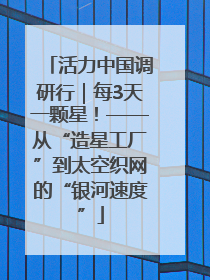 活力中国调研行｜每3天一颗星！——从“造星工厂”到太空织网的“银河速度”