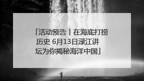 活动预告丨在海底打捞历史 6月13日渌江讲坛为你揭秘海洋中国