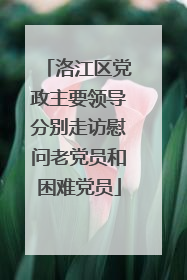 洛江区党政主要领导分别走访慰问老党员和困难党员