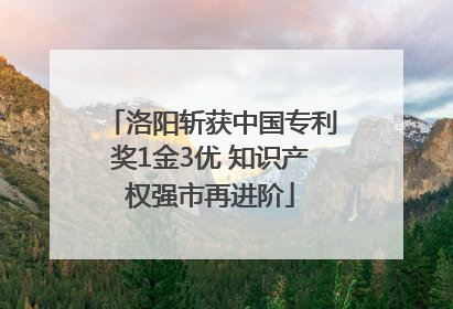 洛阳斩获中国专利奖1金3优 知识产权强市再进阶