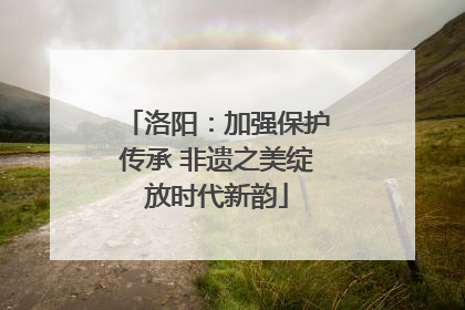 洛阳：加强保护传承 非遗之美绽放时代新韵