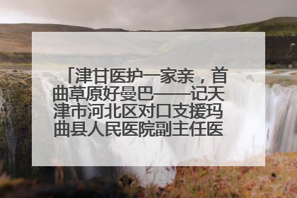 津甘医护一家亲，首曲草原好曼巴——记天津市河北区对口支援玛曲县人民医院副主任医师山西籍女儿崔洁娜