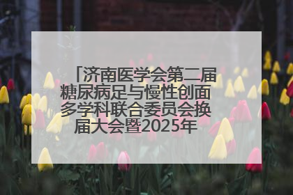 济南医学会第二届糖尿病足与慢性创面多学科联合委员会换届大会暨2025年学术年会成功举行