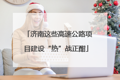 济南这些高速公路项目建设“热”战正酣