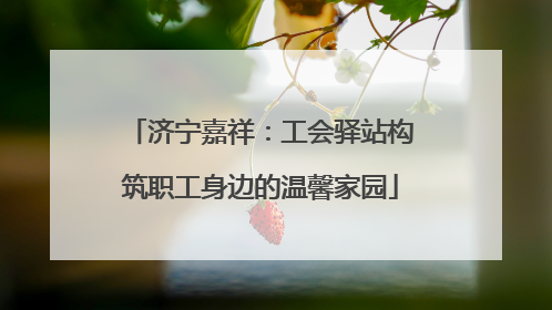 济宁嘉祥：工会驿站构筑职工身边的温馨家园