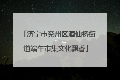 济宁市兖州区酒仙桥街道端午市集文化飘香