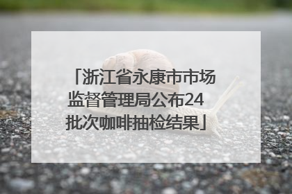 浙江省永康市市场监督管理局公布24批次咖啡抽检结果