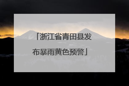 浙江省青田县发布暴雨黄色预警