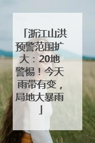 浙江山洪预警范围扩大：20地警惕！今天雨带有变，局地大暴雨