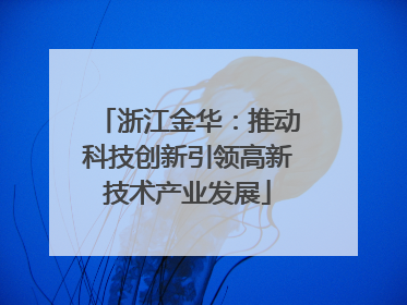 浙江金华：推动科技创新引领高新技术产业发展