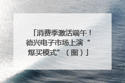 消费季激活端午！德兴电子市场上演“爆买模式”（图）