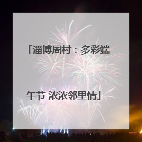 淄博周村：多彩端午节 浓浓邻里情