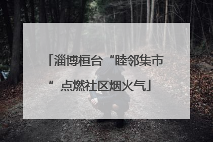 淄博桓台“睦邻集市”点燃社区烟火气