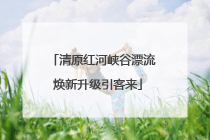清原红河峡谷漂流焕新升级引客来