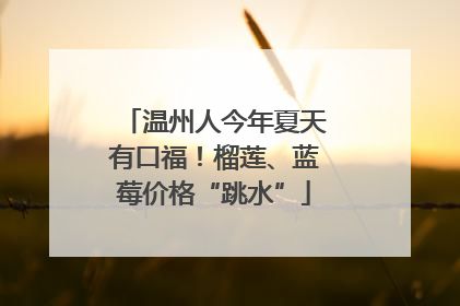 温州人今年夏天有口福！榴莲、蓝莓价格“跳水”