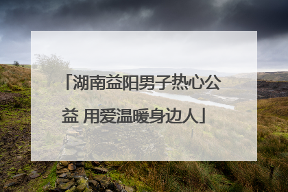 湖南益阳男子热心公益 用爱温暖身边人