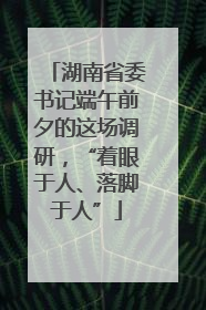 湖南省委书记端午前夕的这场调研，“着眼于人、落脚于人”