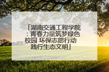 湖南交通工程学院：青春力量筑梦绿色校园 环保志愿行动践行生态文明