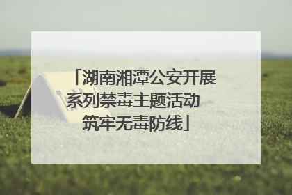 湖南湘潭公安开展系列禁毒主题活动 筑牢无毒防线