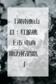 湖南衡山县：红脆桃上市 电商助力拓销路