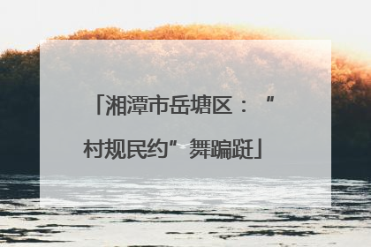 湘潭市岳塘区：“村规民约”舞蹁跹