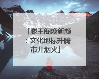 滕王阁焕新颜：文化地标升腾市井烟火