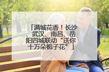 满城花香！长沙、武汉、南昌、岳阳四城联动“送你十万朵栀子花”