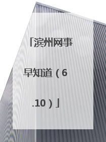 滨州网事早知道（6.10）
