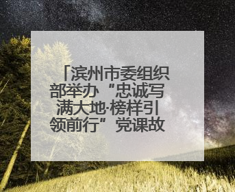 滨州市委组织部举办“忠诚写满大地·榜样引领前行”党课故事汇