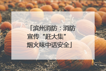 滨州消防：消防宣传“赶大集” 烟火味中话安全