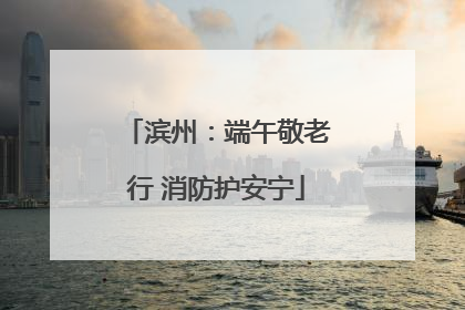 滨州：端午敬老行 消防护安宁