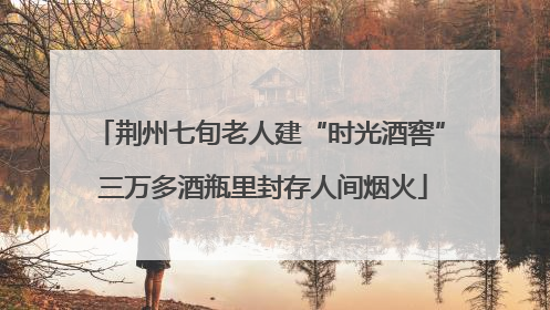 荆州七旬老人建“时光酒窖” 三万多酒瓶里封存人间烟火