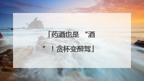 药酒也是 “酒”！贪杯变醉驾