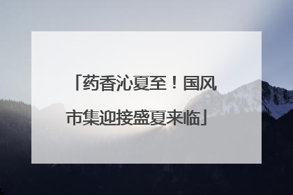 药香沁夏至！国风市集迎接盛夏来临