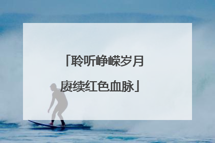 聆听峥嵘岁月 赓续红色血脉